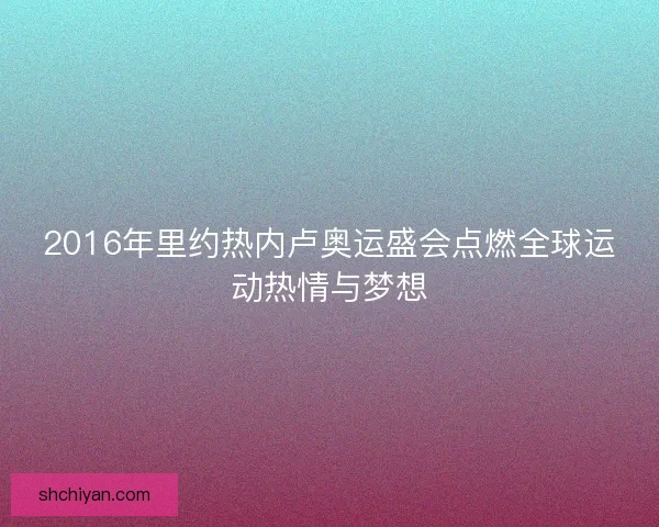 2016年里约热内卢奥运盛会点燃全球运动热情与梦想