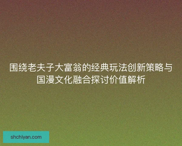 围绕老夫子大富翁的经典玩法创新策略与国漫文化融合探讨价值解析