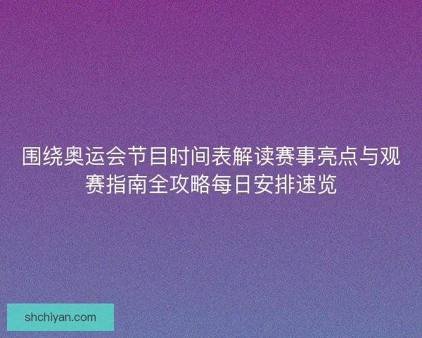 围绕奥运会节目时间表解读赛事亮点与观赛指南全攻略每日安排速览